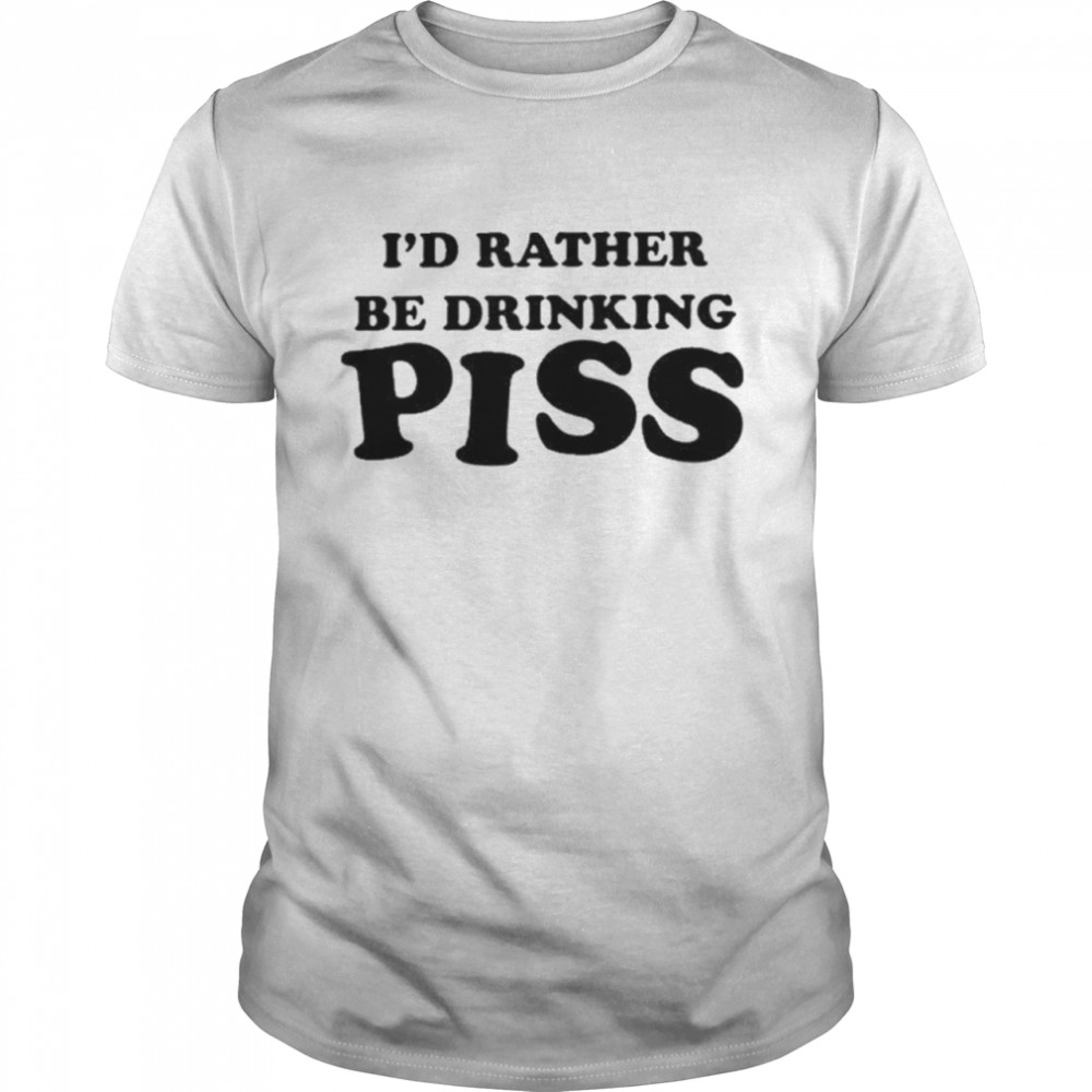 Id rather be drinking piss shirt