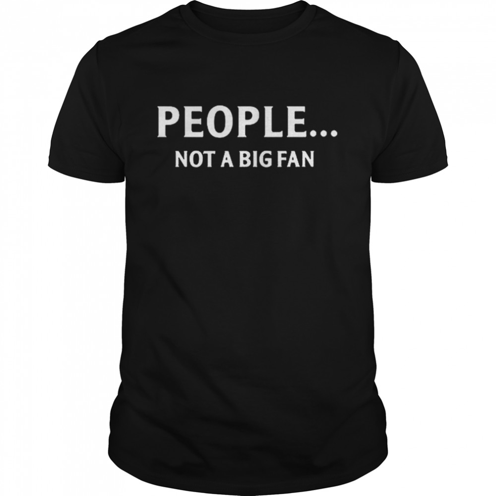People Not A Big Fan shirt