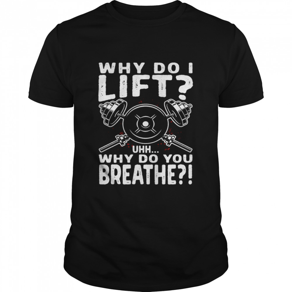 Weight Lifting Why Do I Lift Uhh Why Do You Breathe T-shirt