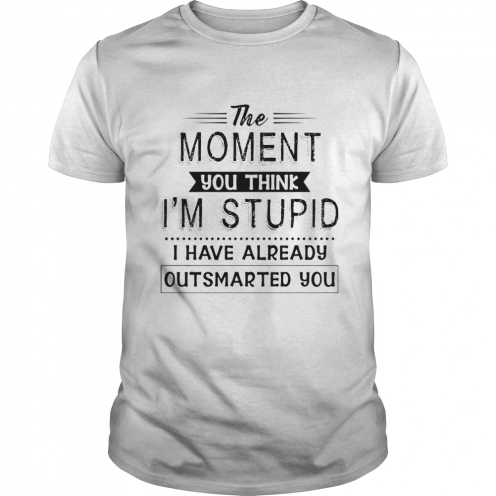 The Moment You Think I’m Stupid I Have Already Outsmarted You Shirt