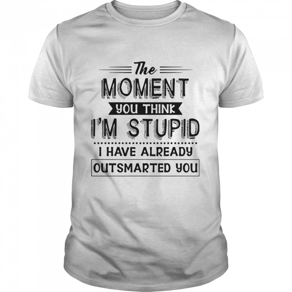 The moment you think I’m stupid I have already outsmarted you shirt