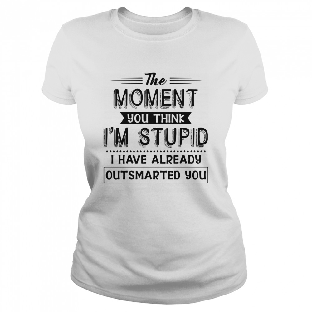The moment you think I'm stupid I have already outsmarted you shirt Classic Women's T-shirt