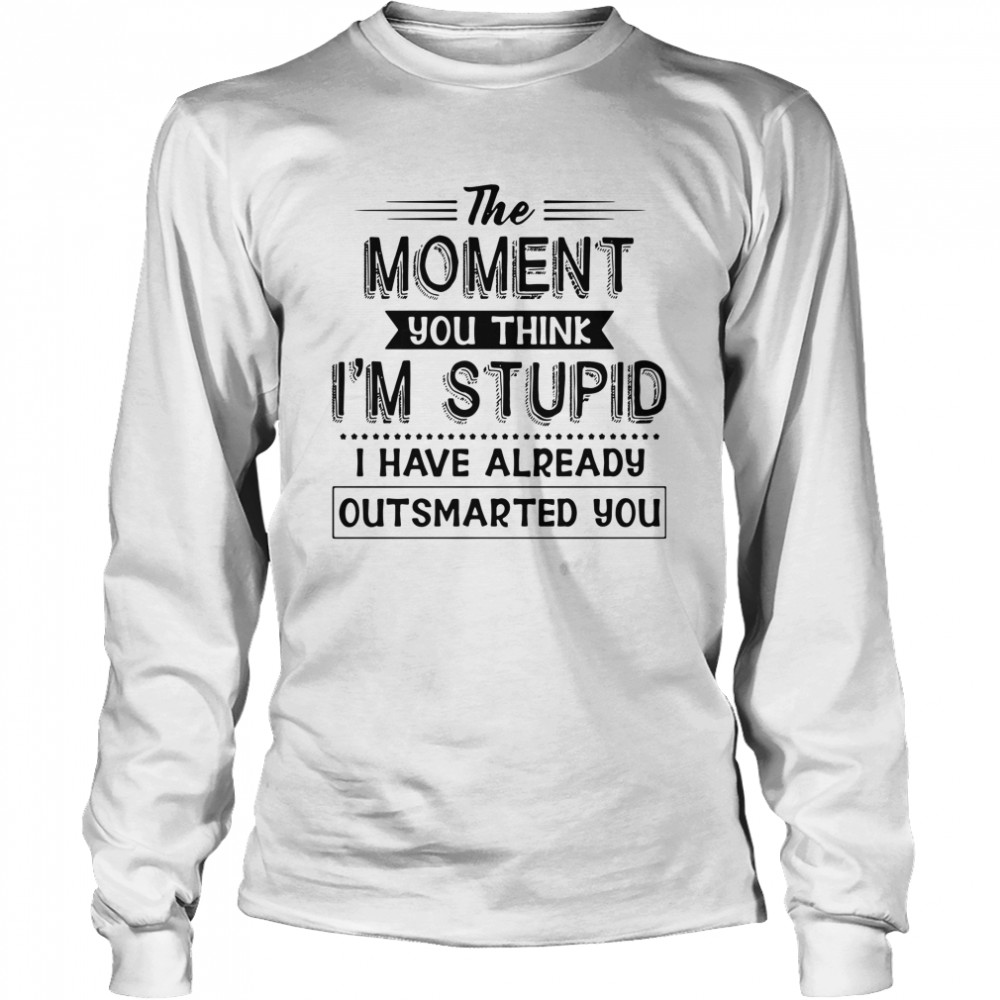 The moment you think I'm stupid I have already outsmarted you shirt Long Sleeved T-shirt