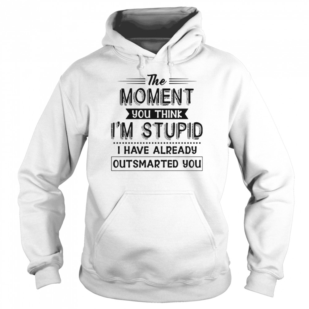 The moment you think I'm stupid I have already outsmarted you shirt Unisex Hoodie