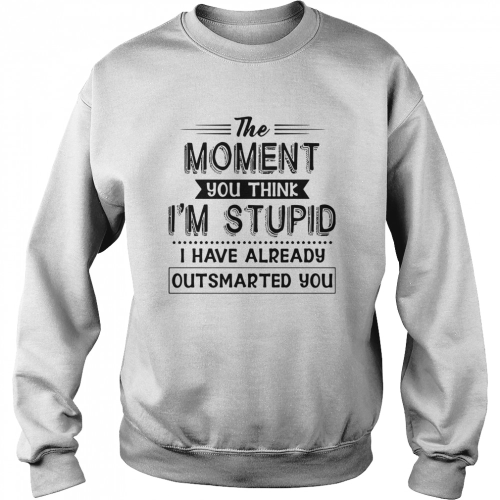The moment you think I'm stupid I have already outsmarted you shirt Unisex Sweatshirt