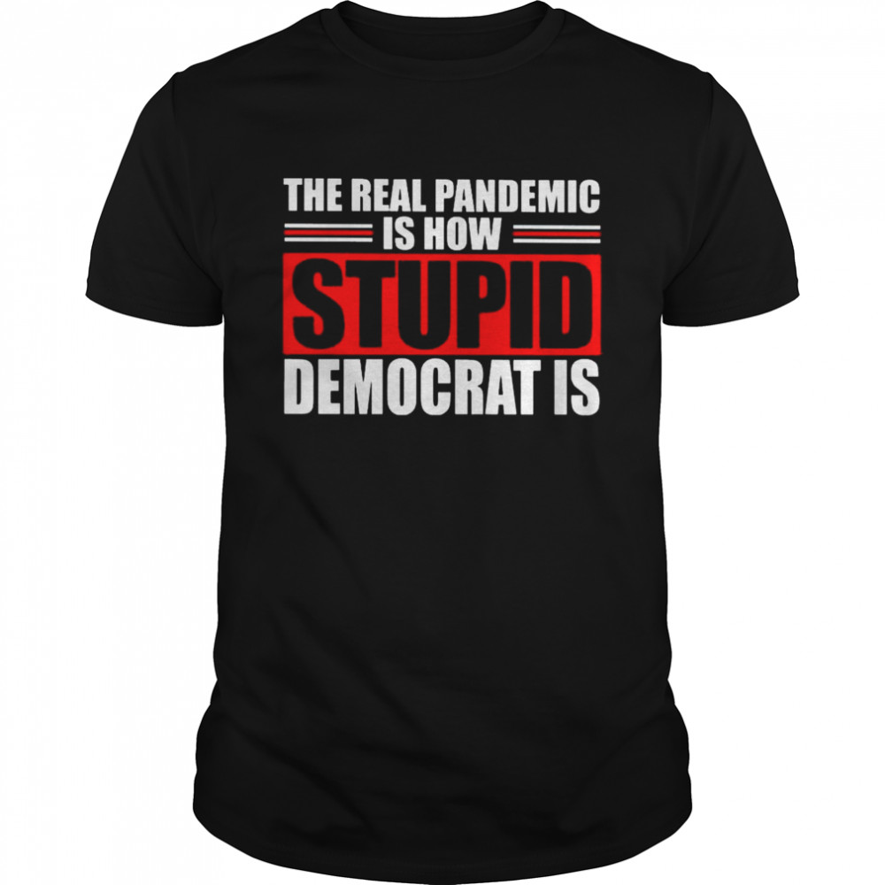 The Real Pandemic is How Stupid Democrats shirt