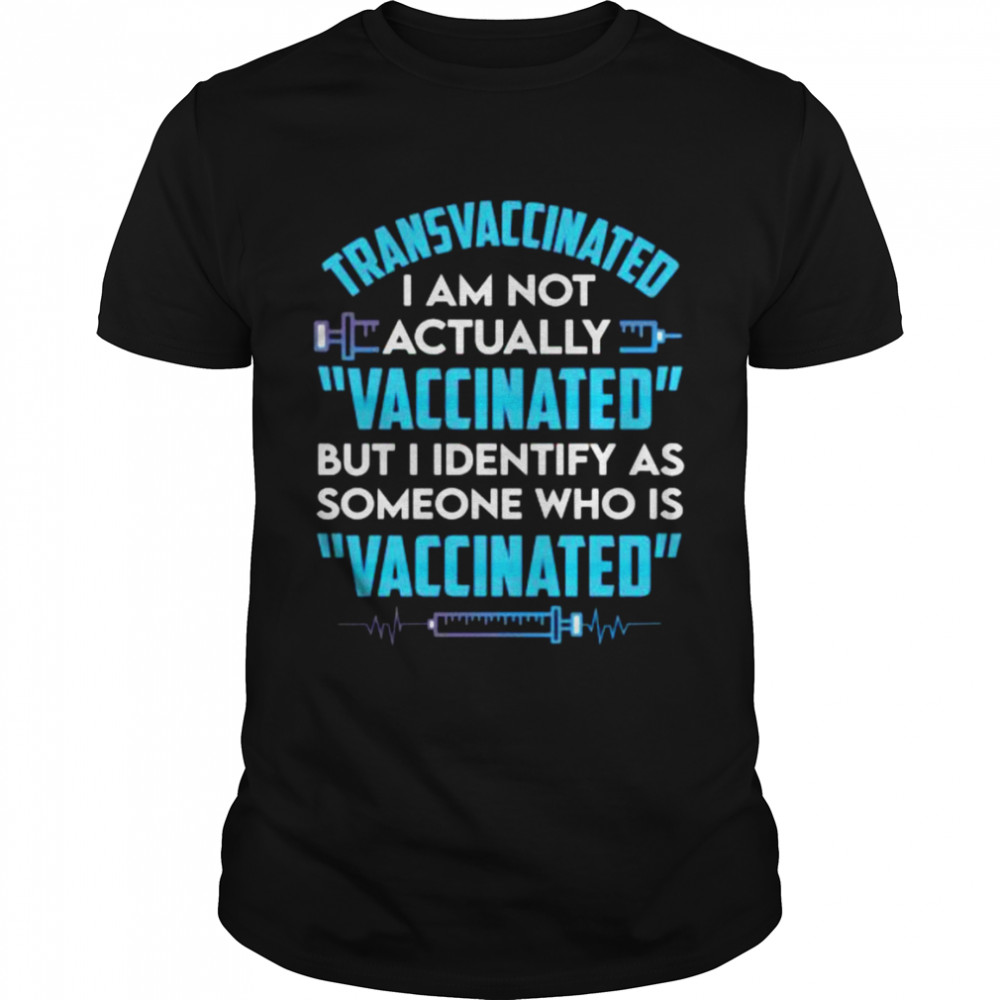 Transvaccinated I am not actually vaccinated but I identify as someone who is vaccinated shirt
