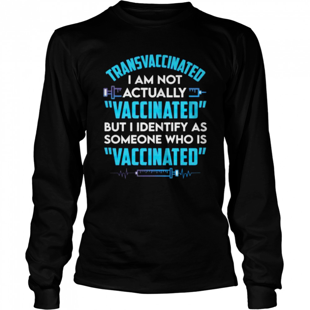Transvaccinated I am not actually vaccinated but I identify as someone who is vaccinated shirt Long Sleeved T-shirt