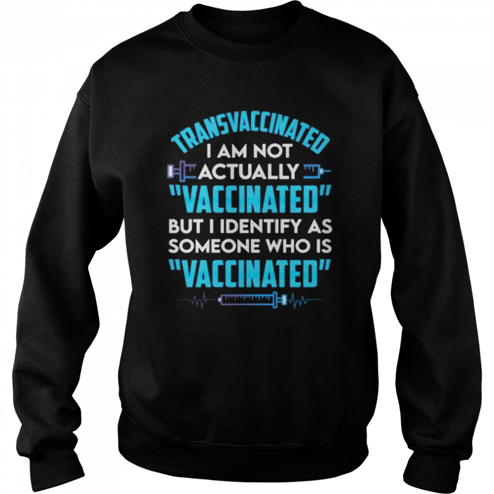 Transvaccinated I am not actually vaccinated but I identify as someone who is vaccinated shirt Unisex Sweatshirt