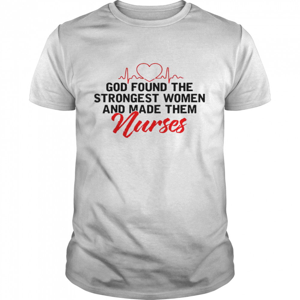 God found the strongest women and made them nurses shirt