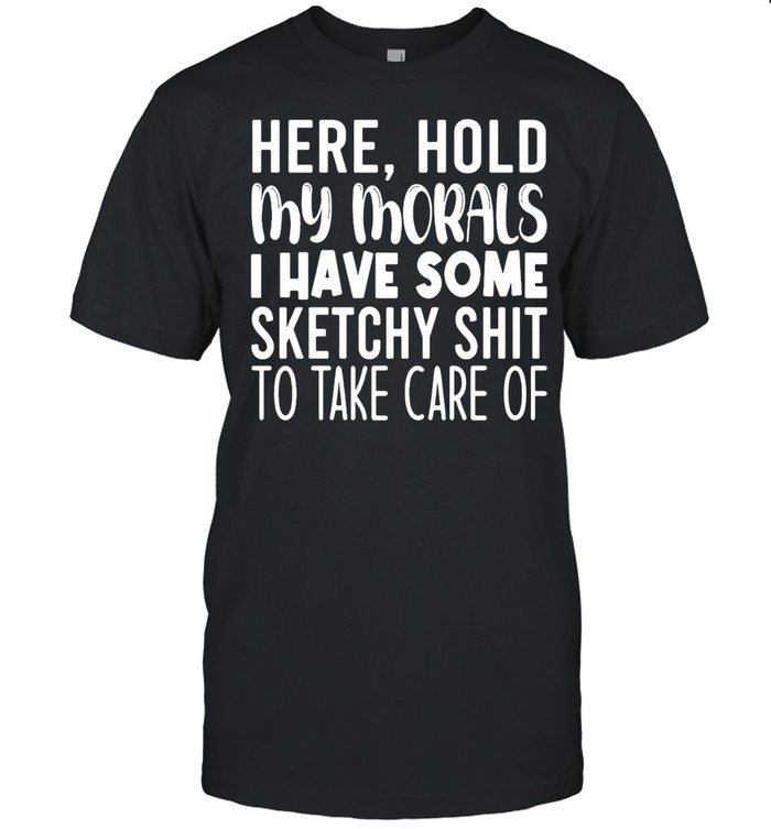 Here Hold My Morals I Have Some Sketchy Shit To Take Care Of T-shirt
