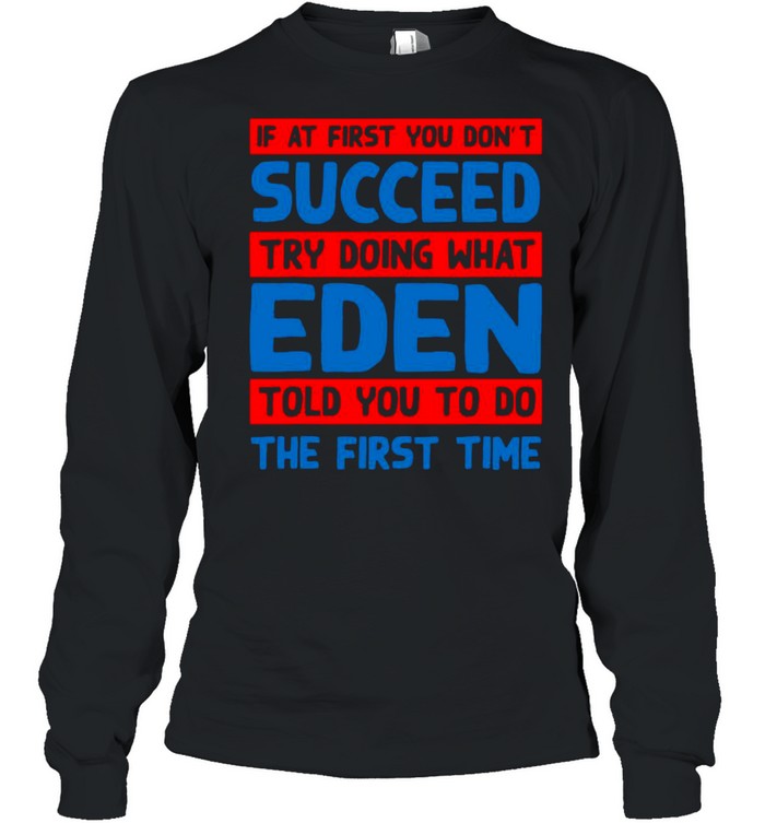 If At First You Don’t Succeed Try Doing What Eden Told You To Do The First Time T-shirt Long Sleeved T-shirt