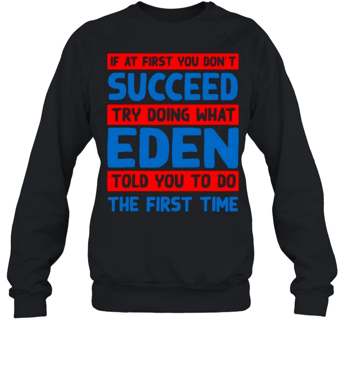 If At First You Don’t Succeed Try Doing What Eden Told You To Do The First Time T-shirt Unisex Sweatshirt
