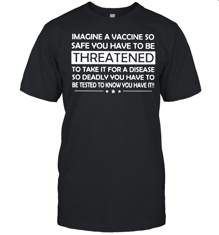 Imagine a vaccine so safe you have to be threatened to take it shirt