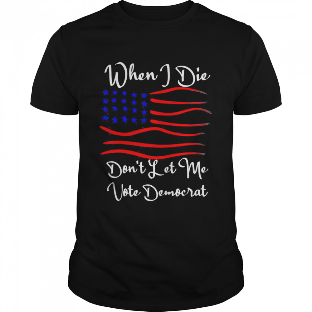 When I Die Dont Let Me Vote Democrat Us Flag shirt