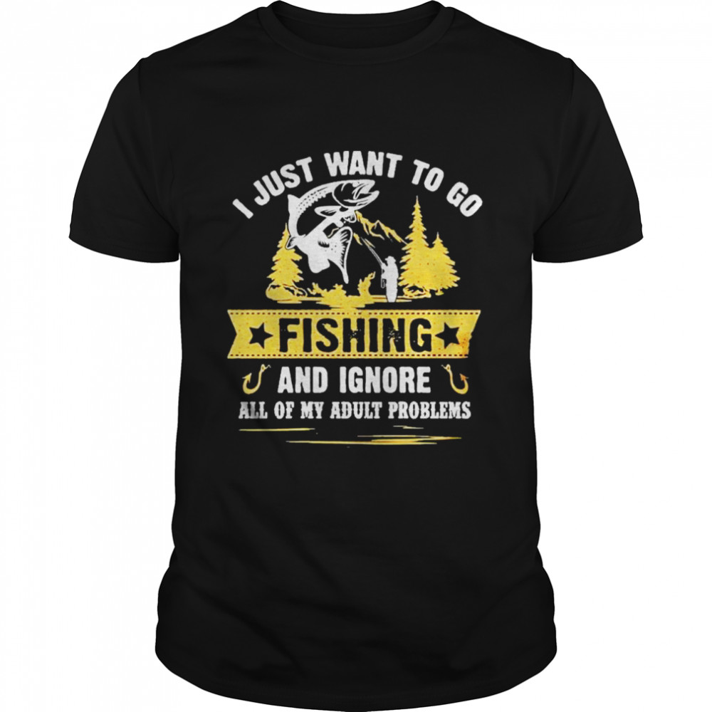 I Just Want To Go Fishing And Ignore All Of My Adult Problems Shirt