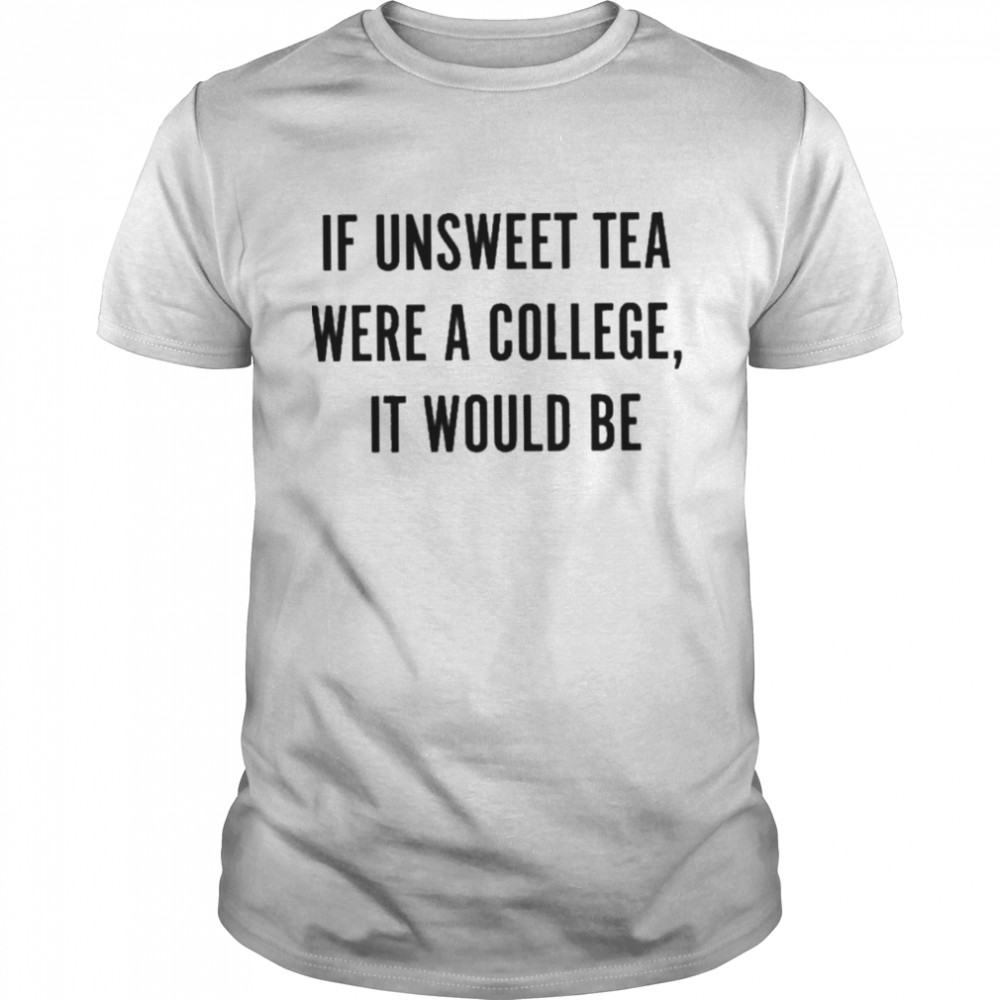 If Unsweet Tea Were A College It Would Be shirt