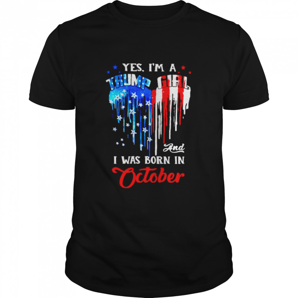 Yes I’m a Trump Girl and I was born in October shirt