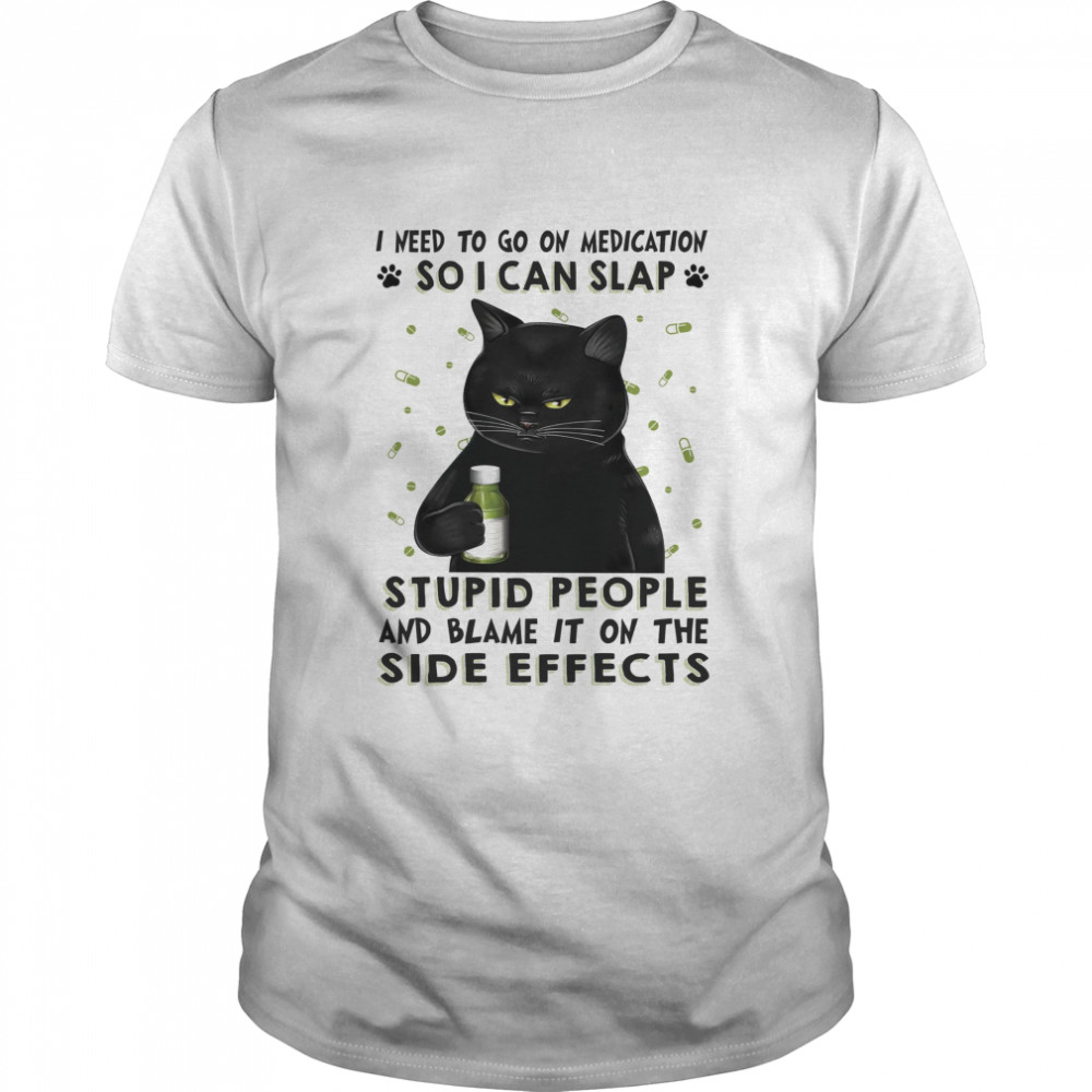 I need to go on medication so i can slap stupid people and blame it on the side effects shirt