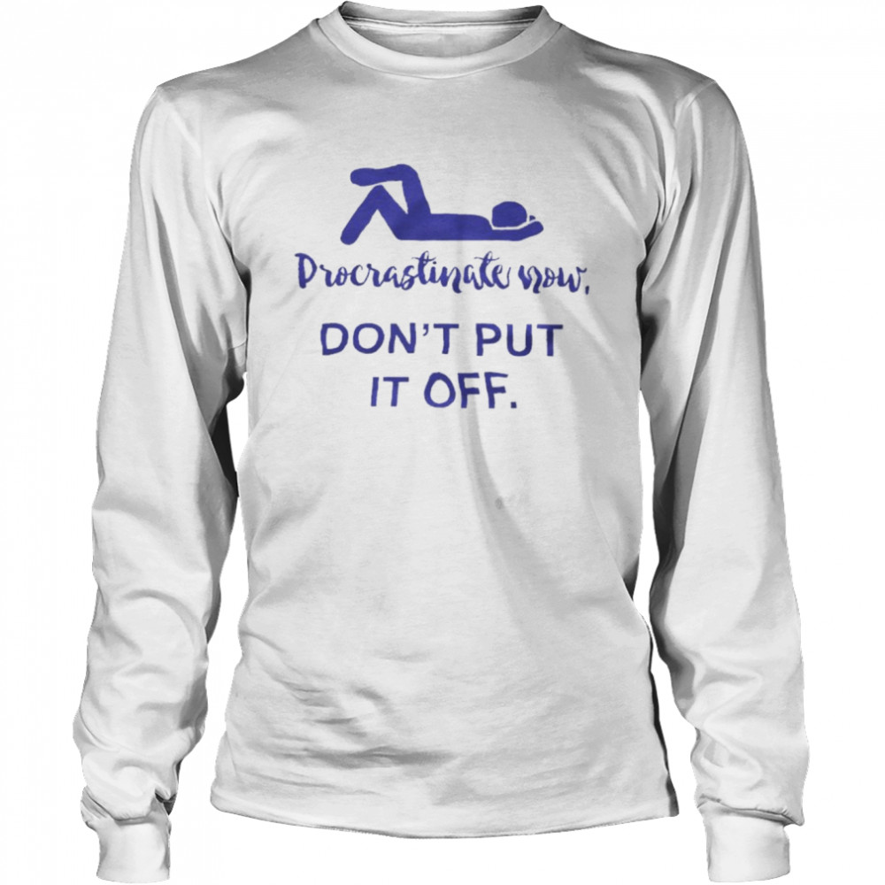 Procrastinate Now Don’t Put It Off  Long Sleeved T-shirt