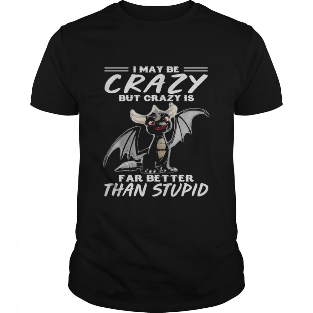 Dragon I may be crazy but crazy is far better than stupid shirt