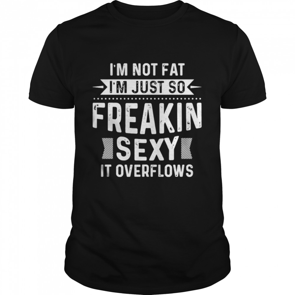 I’m Not Fat I’m Just So Freakin Sexy It Overflows Shirt