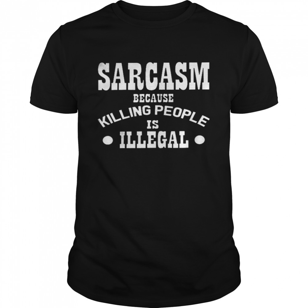 Sarcasm because killing people is illegal shirt