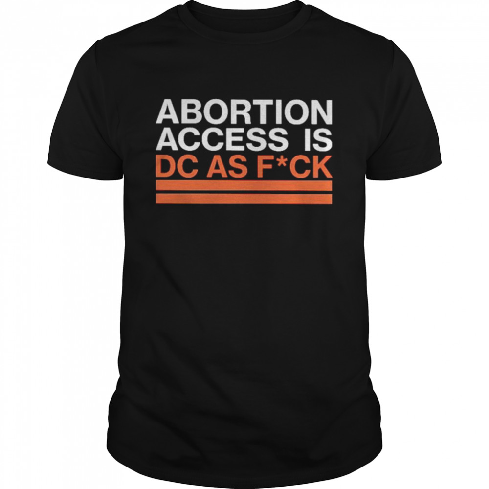 Top abortion access is DC as fuck shirt