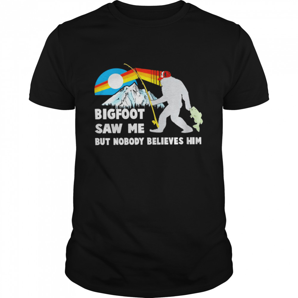 Bigfoot saw me but nobody believes him t-shirt