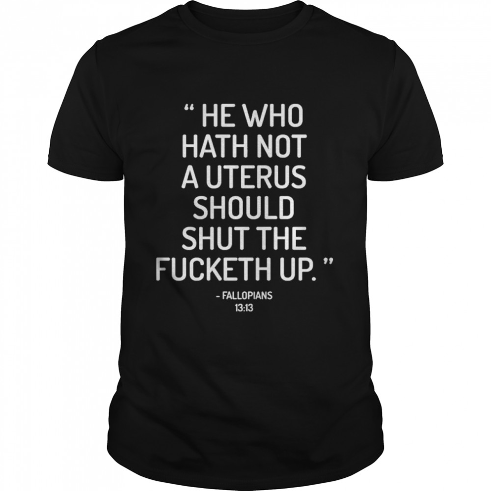 He who hath not a uterus should shut the fucketh up fallopians shirt