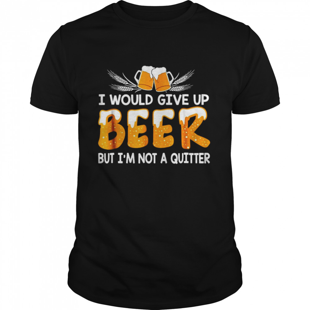 I Would Give Up Beer But I’m Not A Quitter Shirt