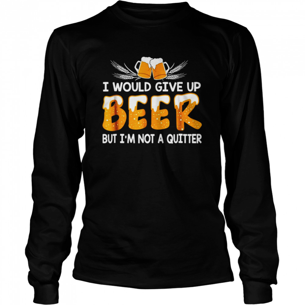 I Would Give Up Beer But I’m Not A Quitter  Long Sleeved T-shirt
