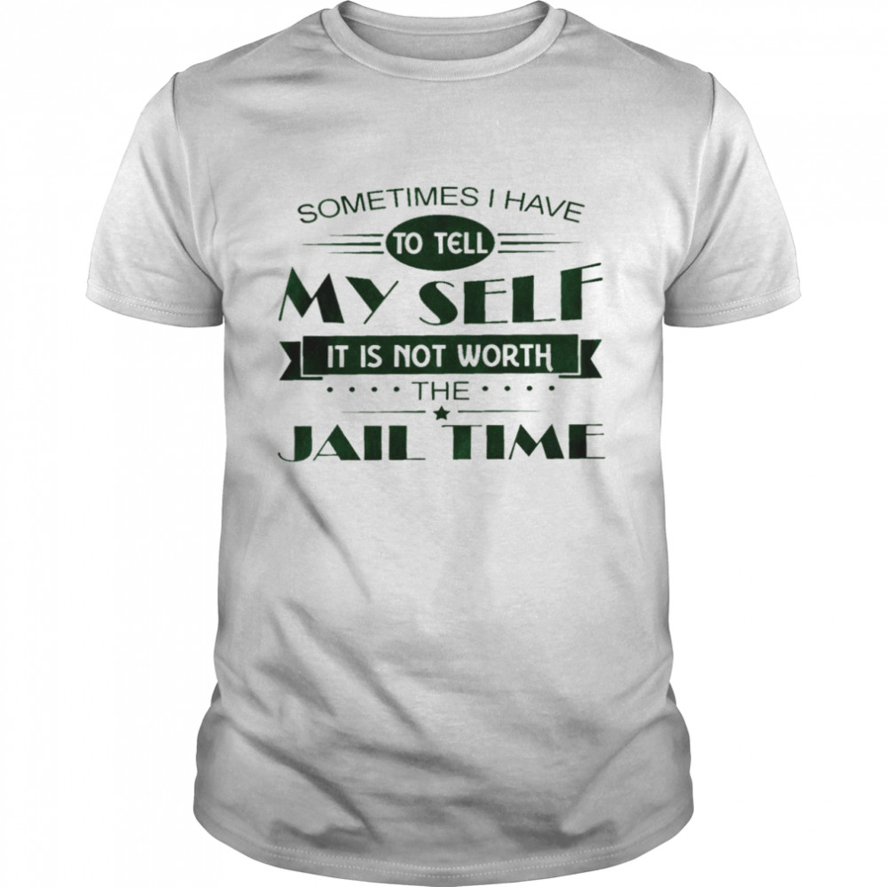 Sometimes i have to tell my sell it is not worth the jail time shirt