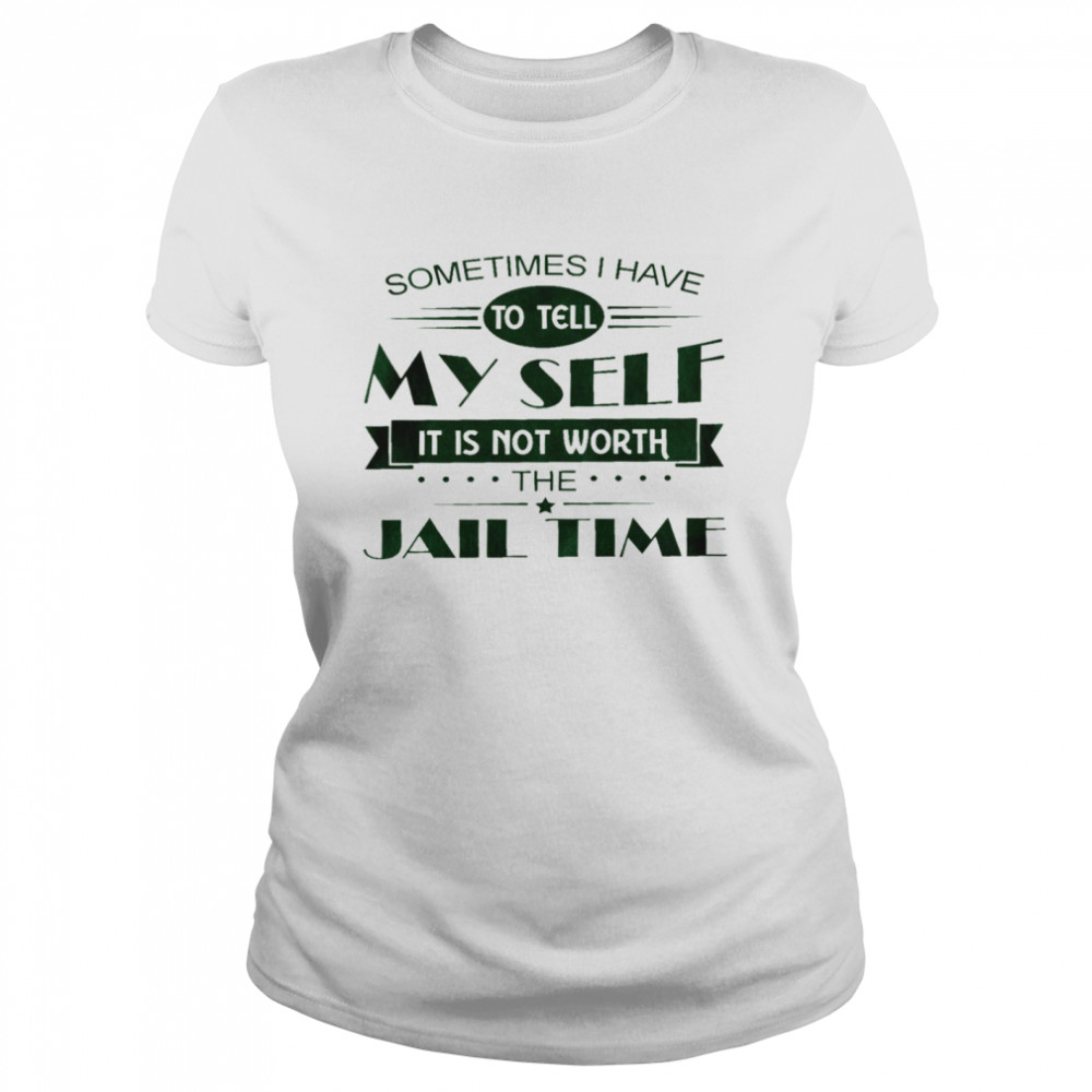 Sometimes i have to tell my sell it is not worth the jail time shirt Classic Women's T-shirt