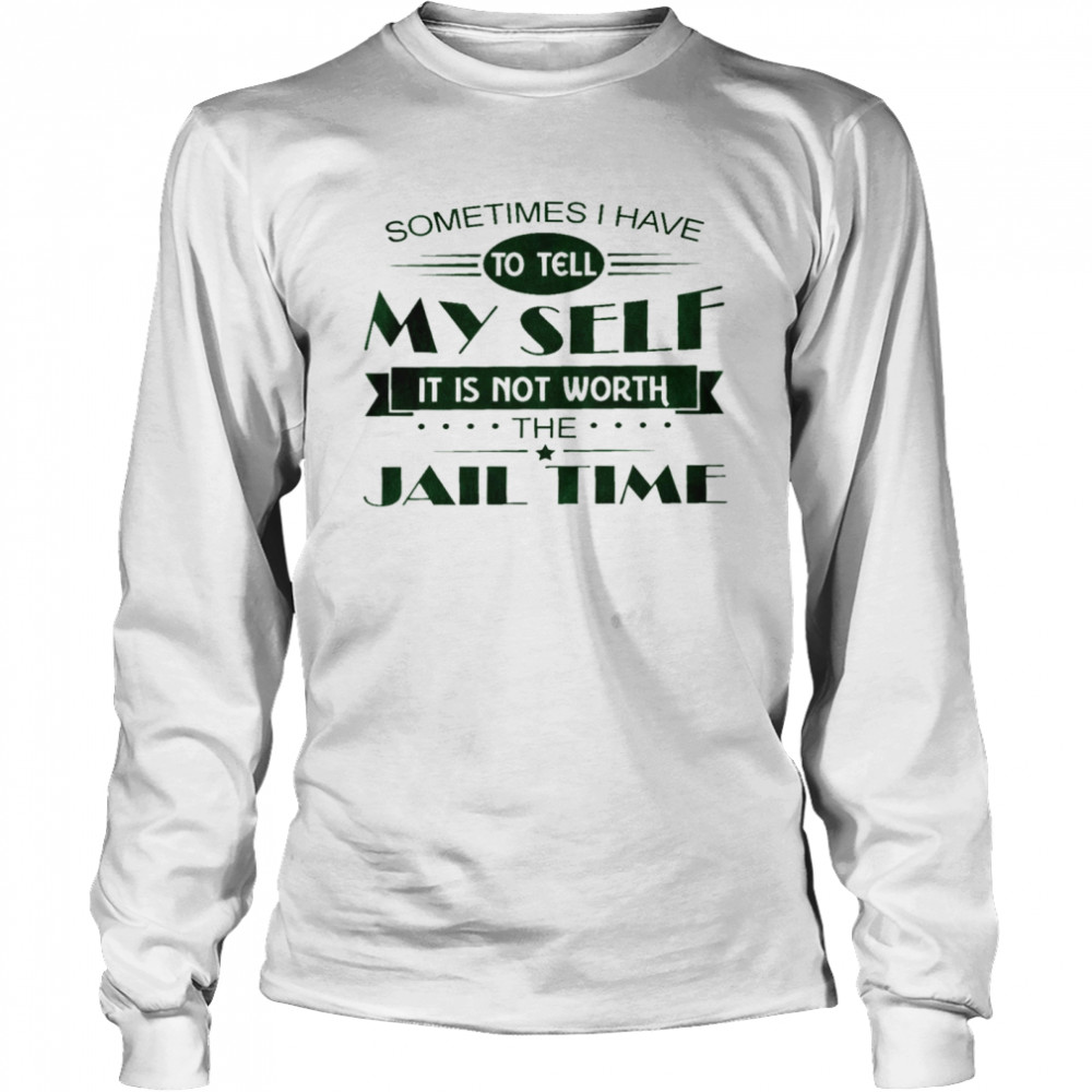 Sometimes i have to tell my sell it is not worth the jail time shirt Long Sleeved T-shirt