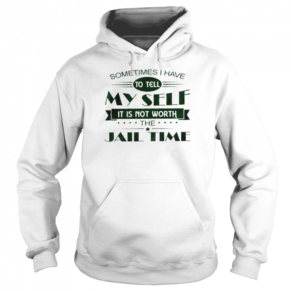 Sometimes i have to tell my sell it is not worth the jail time shirt Unisex Hoodie