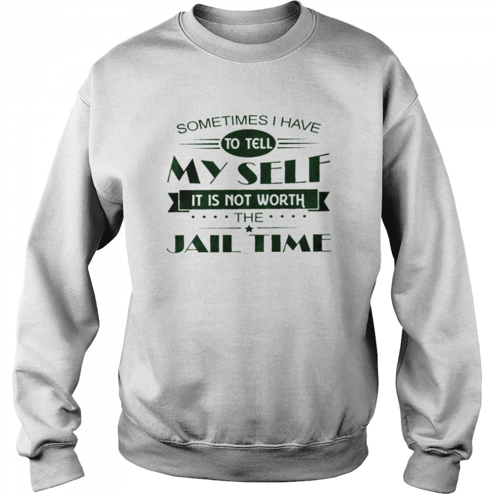Sometimes i have to tell my sell it is not worth the jail time shirt Unisex Sweatshirt