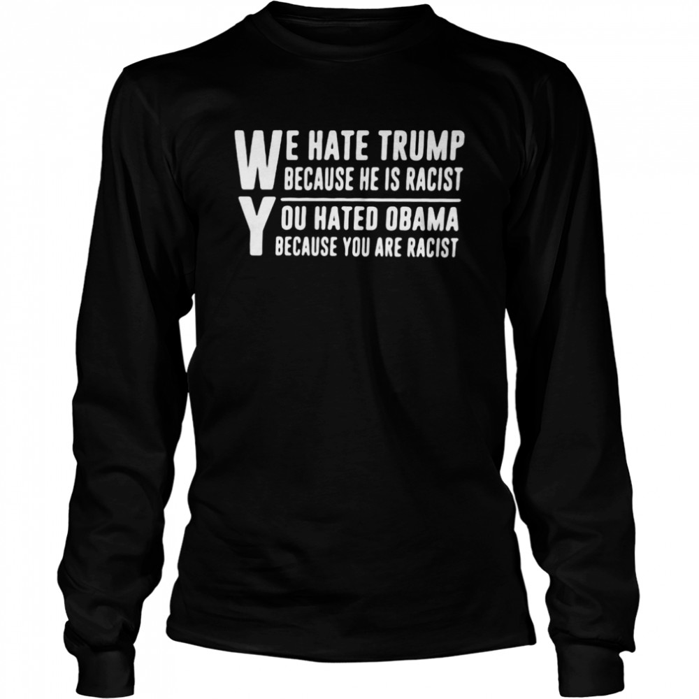 We Hate Trump Because He Is Racist You Hated Obama Because You Are Racist  Long Sleeved T-shirt