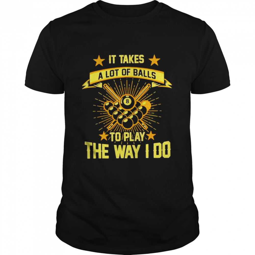 It takes a lot of balls to play the way I do shirt