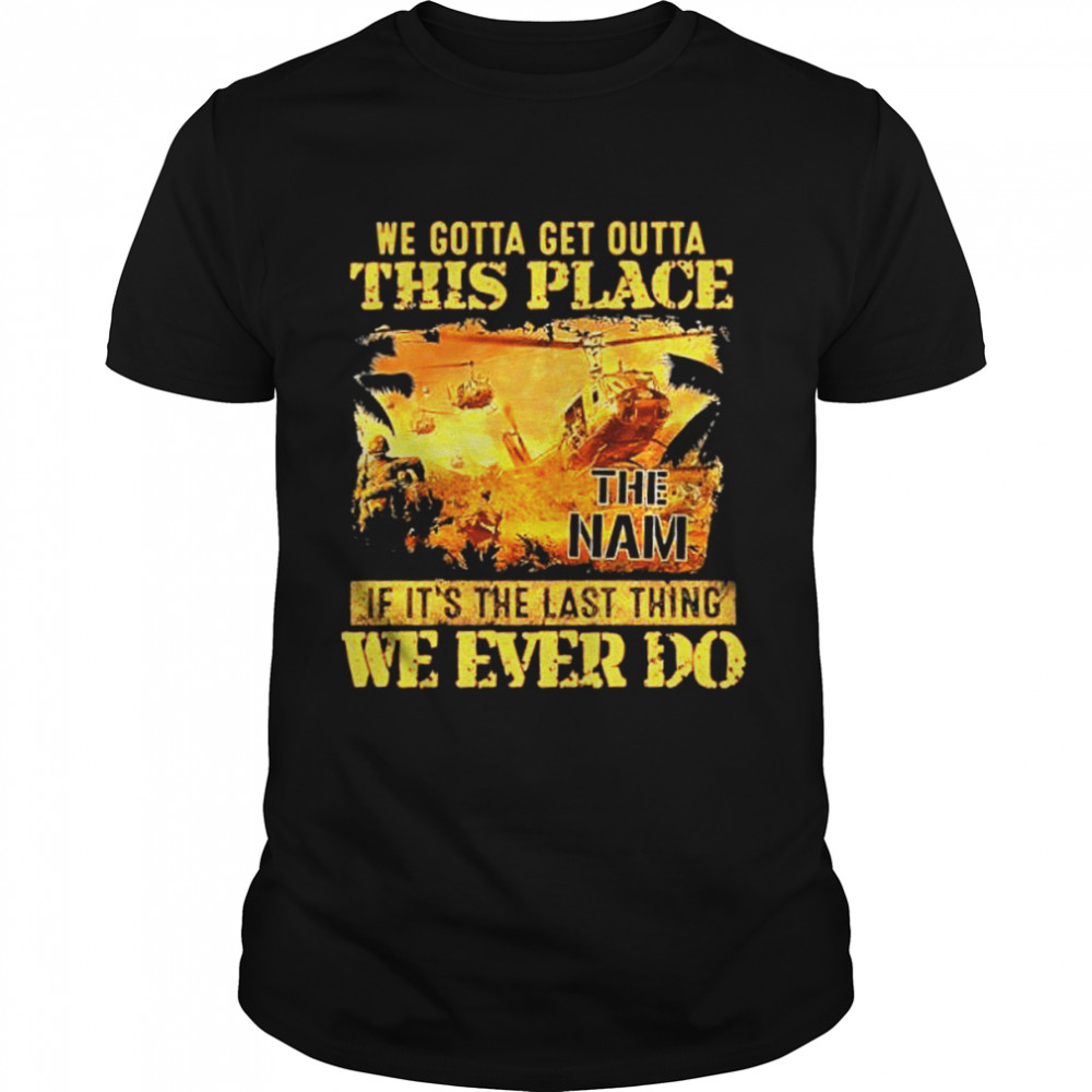 We gotta get outta this place if its the last thing we ever do shirt