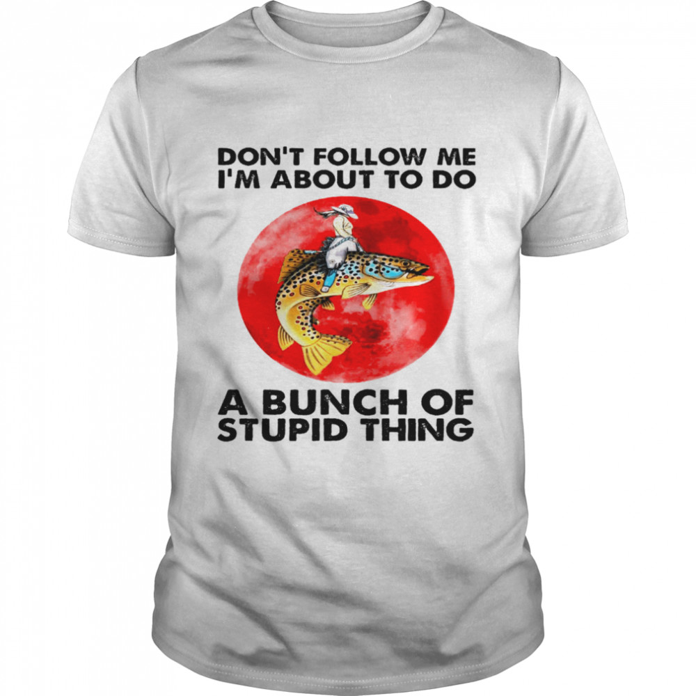 Dont follow me i’m about to do a bunch of stupid thing shirt