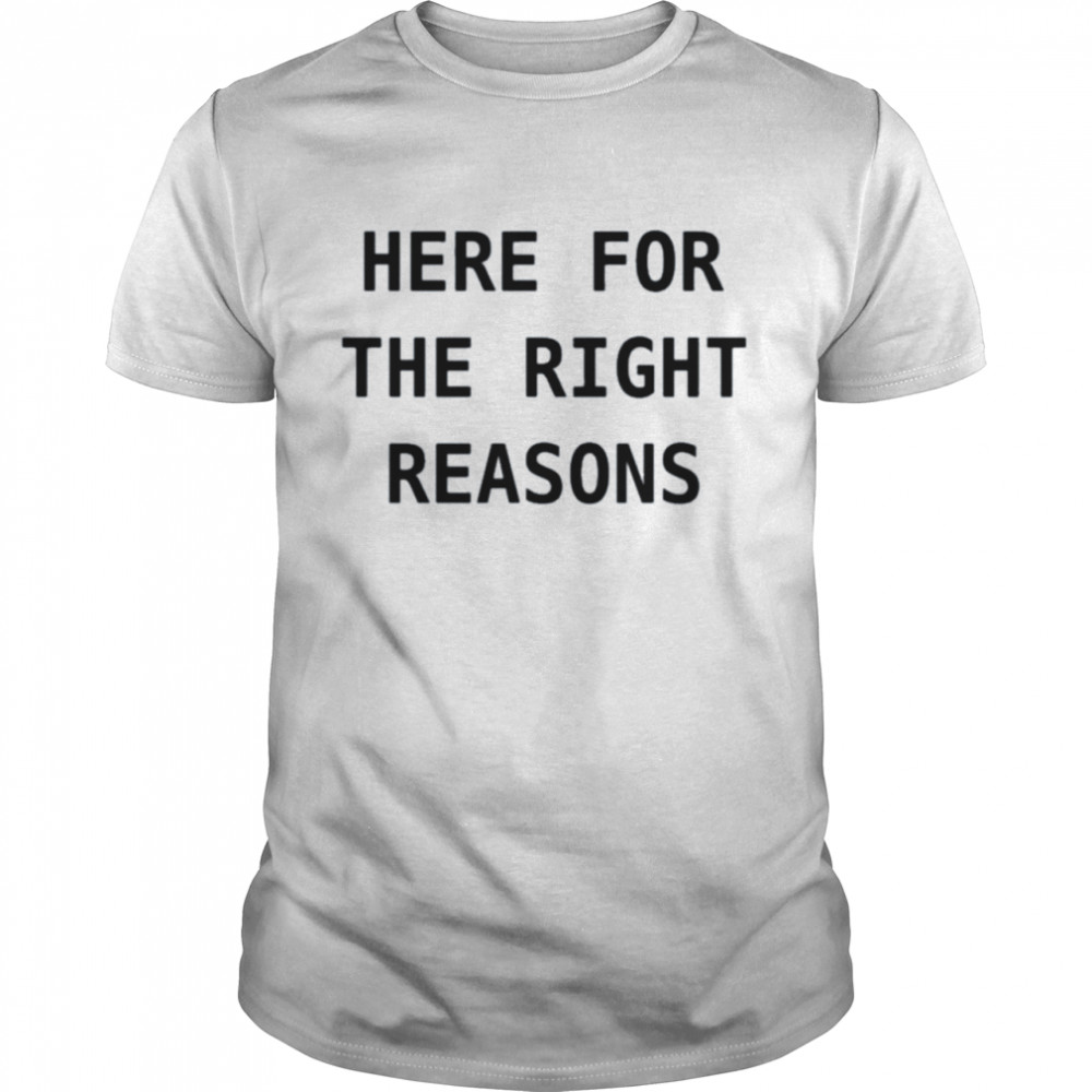 Here for the right reasons shirt