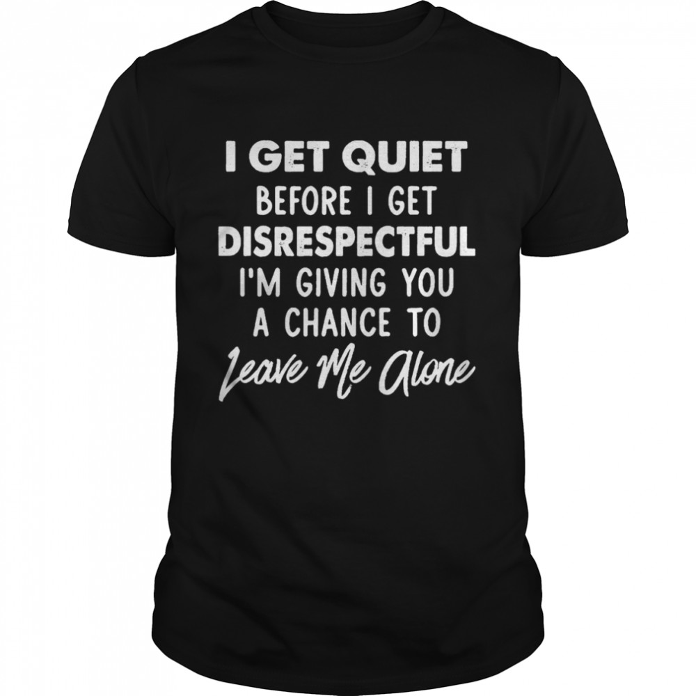 I Get Quiet Before I Get Disrespectful I’m Giving You A Chance To Leave Me Alone Shirt