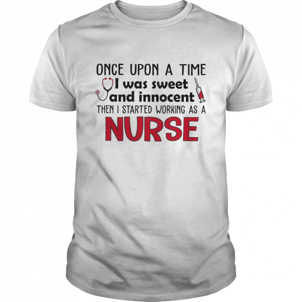 Once Upon a time I was sweet and Innocent then I started working as a Nurse shirt