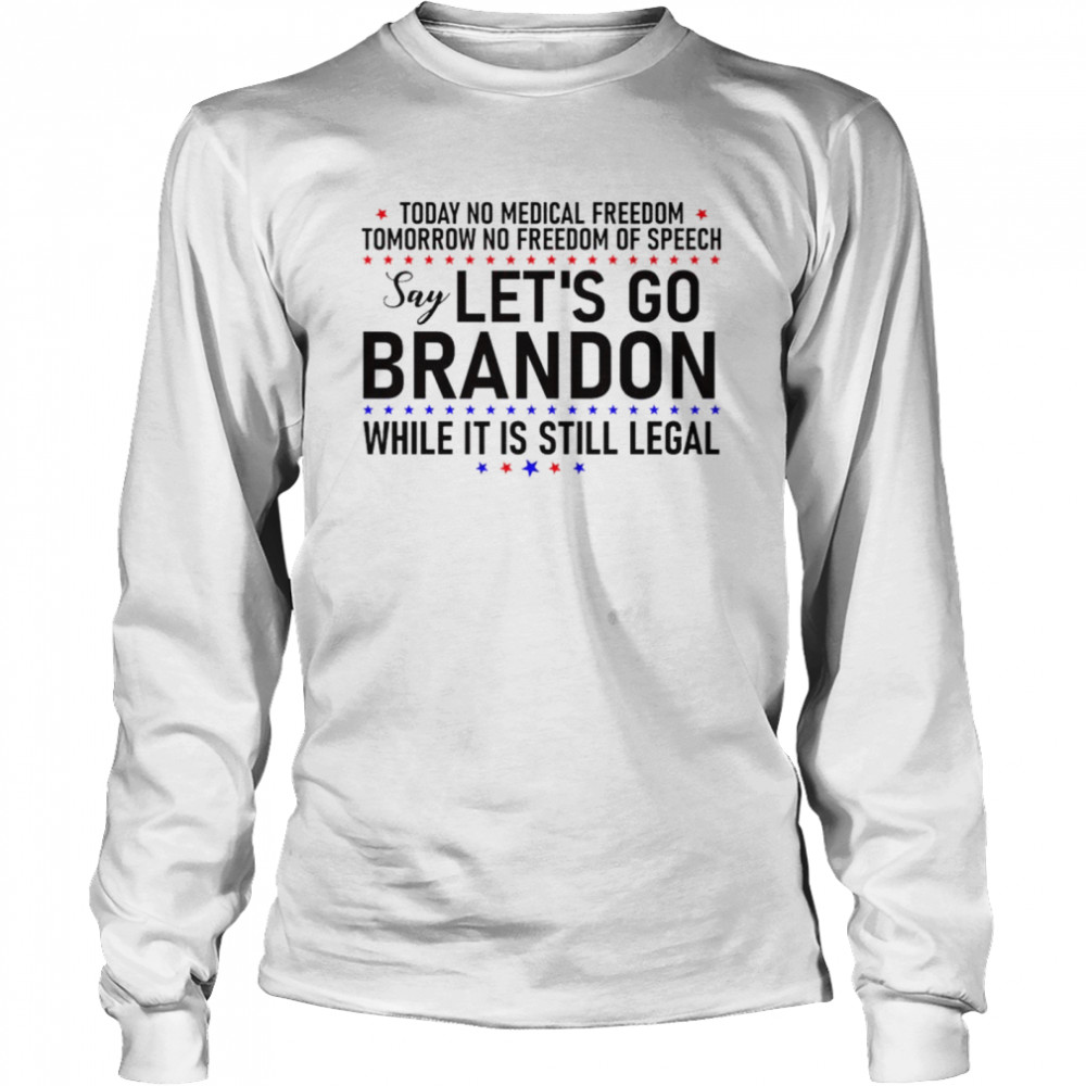 Today no medical freedom tomorrow no freedom of speech say Let’s go Brandon while it is still legal shirt Long Sleeved T-shirt