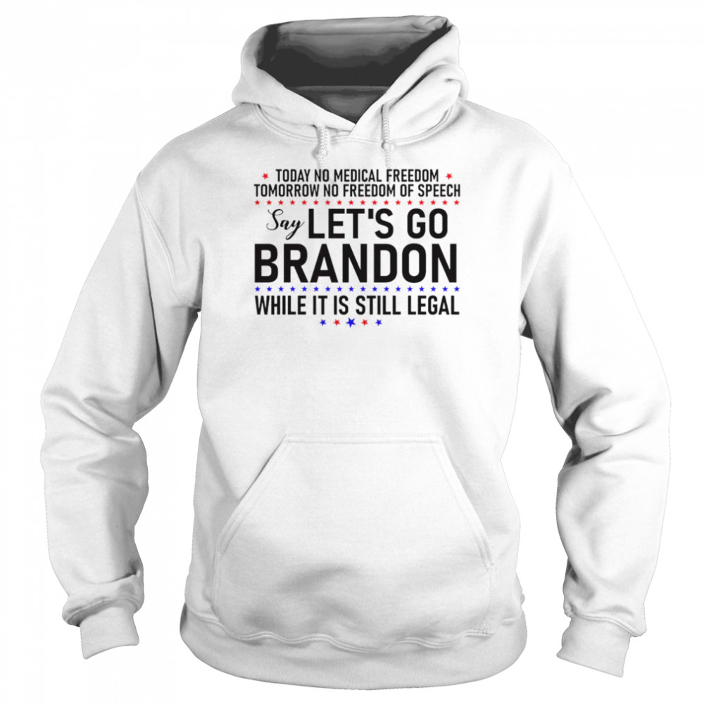 Today no medical freedom tomorrow no freedom of speech say Let’s go Brandon while it is still legal shirt Unisex Hoodie