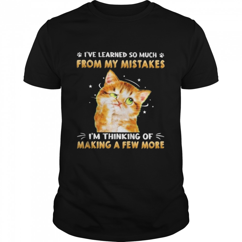 Cat I’ve Learned So Much From My Mistakes I’m Thinking Of Making A Few More Shirt