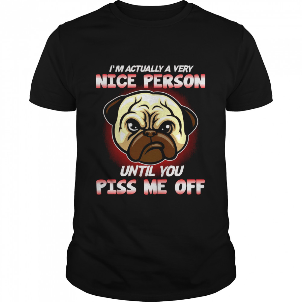 Pug I’ Actually A Very Nice Person Until You Piss Me Off Shirt