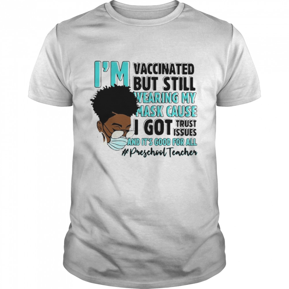 Black Woman Im Vaccinated but Still Wearing My Mask Cause I Got Trust Issues And Its Good For All Preschool Teacher shirt