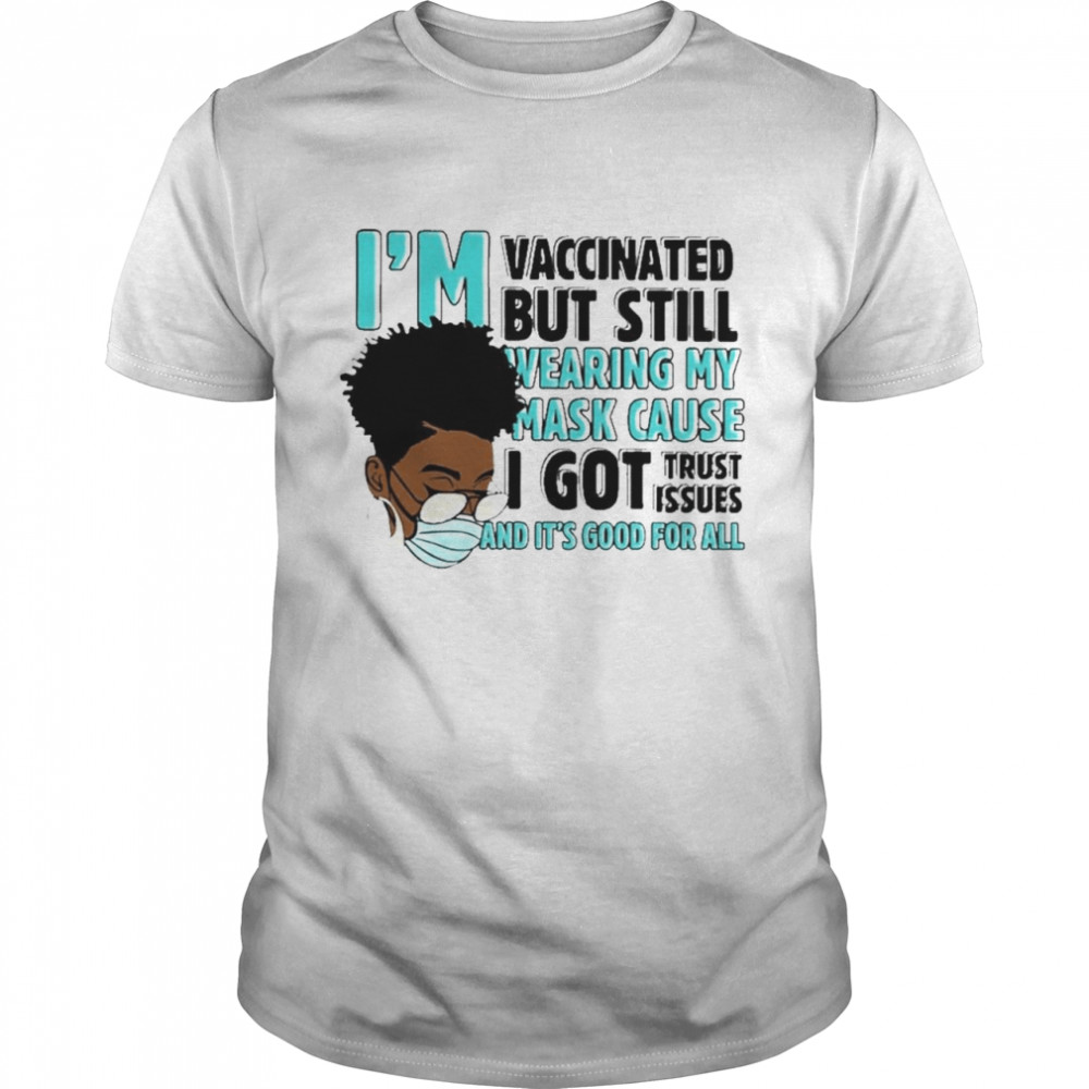 Black Woman Im Vaccinated but Still Wearing My Mask Cause I Got Trust Issues And Its Good For All shirt